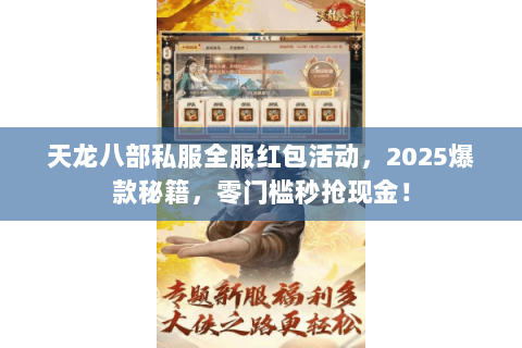 天龙八部私服全服红包活动,2025爆款秘籍,零门槛秒抢现金! 天龙八部私服全服红包活动,2025爆款秘籍,零门槛秒抢现金!