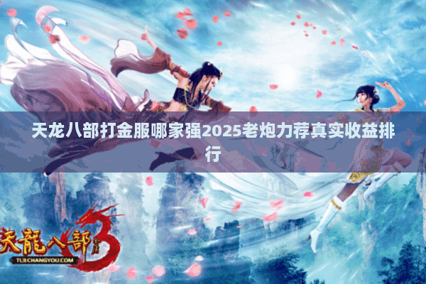 天龙八部打金服哪家强2025老炮力荐真实收益排行 天龙八部打金服哪家强2025老炮力荐真实收益排行