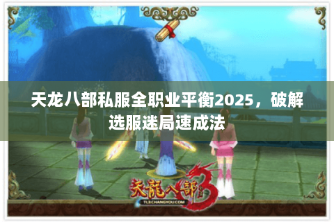 天龙八部私服全职业平衡2025,破解选服迷局速成法 天龙八部私服全职业平衡2025,破解选服迷局速成法