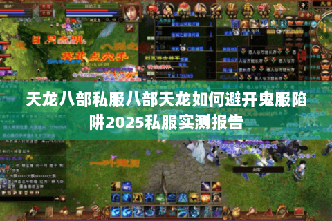 天龙八部私服八部天龙如何避开鬼服陷阱2025私服实测报告 天龙八部私服八部天龙如何避开鬼服陷阱2025私服实测报告