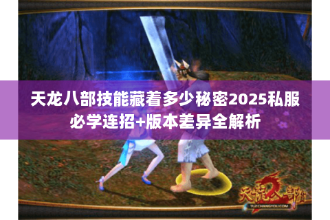 天龙八部技能藏着多少秘密2025私服必学连招+版本差异全解析 天龙八部技能藏着多少秘密2025私服必学连招+版本差异全解析
