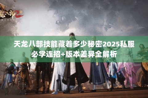 天龙八部技能藏着多少秘密2025私服必学连招+版本差异全解析 天龙八部技能藏着多少秘密2025私服必学连招+版本差异全解析