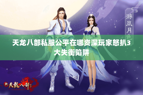 天龙八部私服公平在哪资深玩家怒扒3大失衡陷阱 天龙八部私服公平在哪资深玩家怒扒3大失衡陷阱