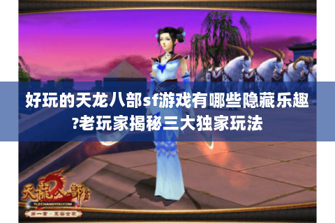 好玩的天龙八部sf游戏有哪些隐藏乐趣?老玩家揭秘三大独家玩法