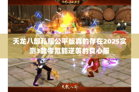 天龙八部私服公平版真的存在2025实测3款零氪能逆袭的良心服 天龙八部私服公平版真的存在2025实测3款零氪能逆袭的良心服