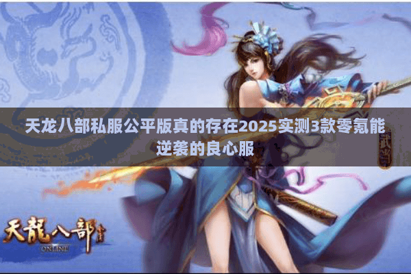 天龙八部私服公平版真的存在2025实测3款零氪能逆袭的良心服 天龙八部私服公平版真的存在2025实测3款零氪能逆袭的良心服