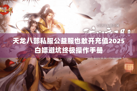 天龙八部私服公益服也敢开充值2025白嫖避坑终极操作手册 天龙八部私服公益服也敢开充值2025白嫖避坑终极操作手册