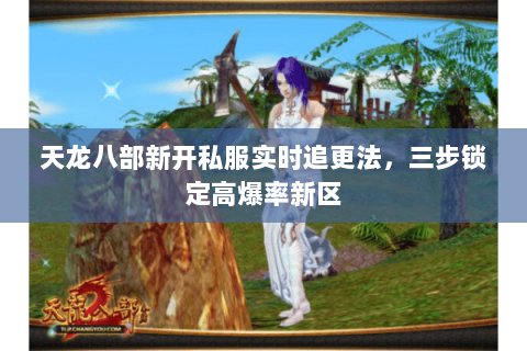 天龙八部新开私服实时追更法,三步锁定高爆率新区 天龙八部新开私服实时追更法,三步锁定高爆率新区