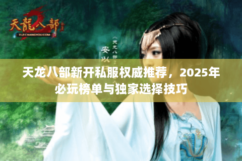天龙八部新开私服权威推荐,2025年必玩榜单与独家选择技巧 天龙八部新开私服权威推荐,2025年必玩榜单与独家选择技巧