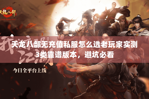 天龙八部无充值私服怎么选老玩家实测3类靠谱版本,避坑必看 天龙八部无充值私服怎么选老玩家实测3类靠谱版本,避坑必看