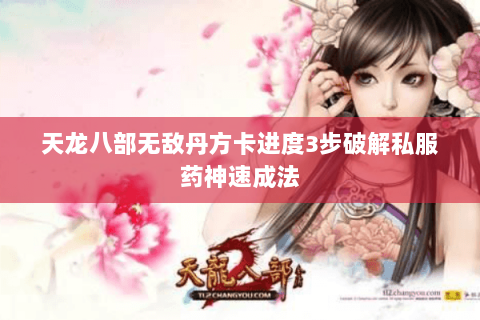 天龙八部无敌丹方卡进度3步破解私服药神速成法 天龙八部无敌丹方卡进度3步破解私服药神速成法