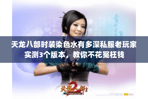 天龙八部时装染色水有多深私服老玩家实测3个版本,教你不花冤枉钱 天龙八部时装染色水有多深私服老玩家实测3个版本,教你不花冤枉钱
