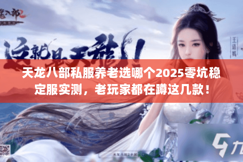 天龙八部私服养老选哪个2025零坑稳定服实测,老玩家都在蹲这几款! 天龙八部私服养老选哪个2025零坑稳定服实测,老玩家都在蹲这几款!