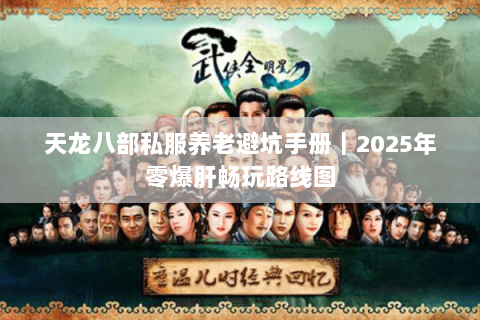 天龙八部私服养老避坑手册|2025年零爆肝畅玩路线图 天龙八部私服养老避坑手册|2025年零爆肝畅玩路线图