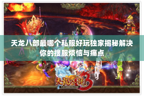 天龙八部最哪个私服好玩独家揭秘解决你的搜服烦恼与痛点 天龙八部最哪个私服好玩独家揭秘解决你的搜服烦恼与痛点