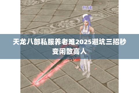 天龙八部私服养老难2025避坑三招秒变闲散高人 天龙八部私服养老难2025避坑三招秒变闲散高人