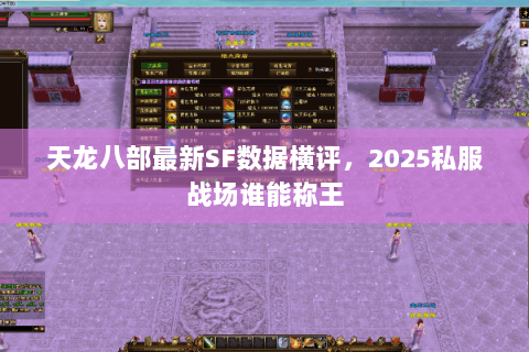 天龙八部最新SF数据横评,2025私服战场谁能称王 天龙八部最新SF数据横评,2025私服战场谁能称王