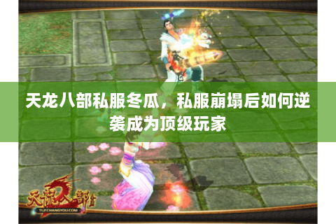 天龙八部私服冬瓜,私服崩塌后如何逆袭成为顶级玩家 天龙八部私服冬瓜,私服崩塌后如何逆袭成为顶级玩家