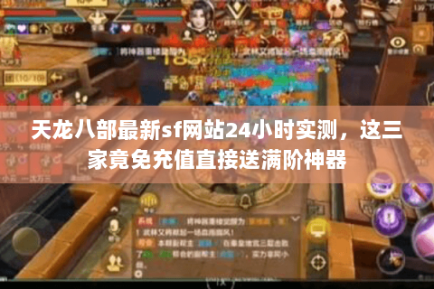 天龙八部最新sf网站24小时实测,这三家竟免充值直接送满阶神器 天龙八部最新sf网站24小时实测,这三家竟免充值直接送满阶神器