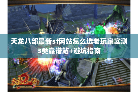天龙八部最新sf网站怎么选老玩家实测3类靠谱站+避坑指南 天龙八部最新sf网站怎么选老玩家实测3类靠谱站+避坑指南
