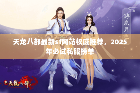 天龙八部最新sf网站权威推荐,2025年必试私服榜单 天龙八部最新sf网站权威推荐,2025年必试私服榜单