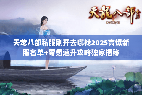 天龙八部私服刚开去哪找2025高爆新服名单+零氪速升攻略独家揭秘 天龙八部私服刚开去哪找2025高爆新服名单+零氪速升攻略独家揭秘