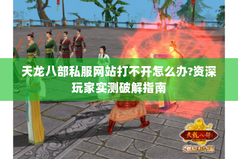 天龙八部私服网站打不开怎么办?资深玩家实测破解指南 天龙八部私服网站打不开怎么办?资深玩家实测破解指南