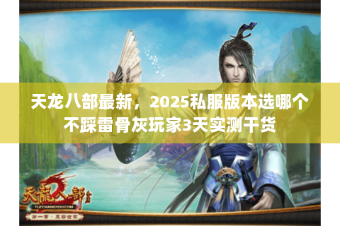 天龙八部最新,2025私服版本选哪个不踩雷骨灰玩家3天实测干货 天龙八部最新,2025私服版本选哪个不踩雷骨灰玩家3天实测干货