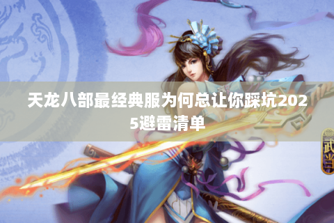 天龙八部最经典服为何总让你踩坑2025避雷清单 天龙八部最经典服为何总让你踩坑2025避雷清单