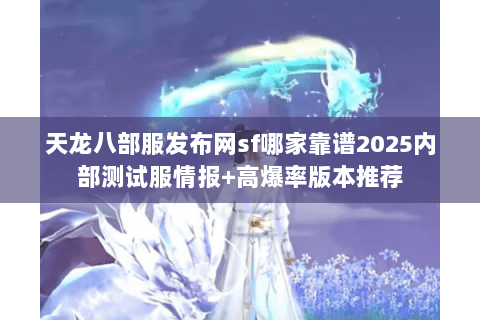 天龙八部服发布网sf哪家靠谱2025内部测试服情报+高爆率版本推荐 天龙八部服发布网sf哪家靠谱2025内部测试服情报+高爆率版本推荐
