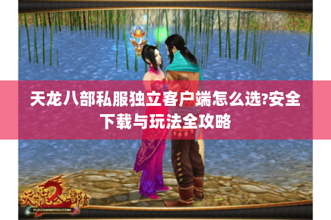 天龙八部私服独立客户端怎么选?安全下载与玩法全攻略 天龙八部私服独立客户端怎么选?安全下载与玩法全攻略