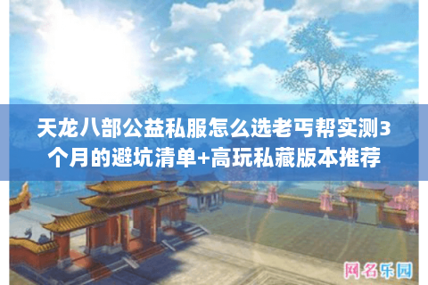 天龙八部公益私服怎么选老丐帮实测3个月的避坑清单+高玩私藏版本推荐 天龙八部公益私服怎么选老丐帮实测3个月的避坑清单+高玩私藏版本推荐