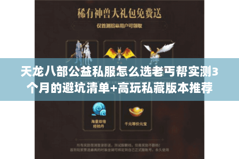 天龙八部公益私服怎么选老丐帮实测3个月的避坑清单+高玩私藏版本推荐 天龙八部公益私服怎么选老丐帮实测3个月的避坑清单+高玩私藏版本推荐