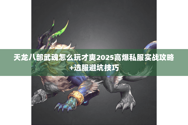 天龙八部武魂怎么玩才爽2025高爆私服实战攻略+选服避坑技巧 天龙八部武魂怎么玩才爽2025高爆私服实战攻略+选服避坑技巧