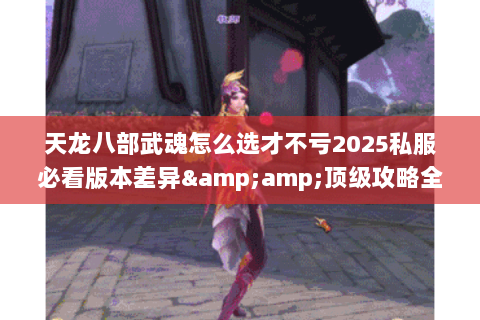 天龙八部武魂怎么选才不亏2025私服必看版本差异&顶级攻略全解析 天龙八部武魂怎么选才不亏2025私服必看版本差异&顶级攻略全解析
