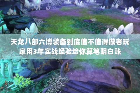 天龙八部六博装备到底值不值得做老玩家用3年实战经验给你算笔明白账 天龙八部六博装备到底值不值得做老玩家用3年实战经验给你算笔明白账