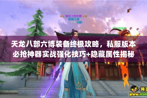天龙八部六博装备终极攻略,私服版本必抢神器实战强化技巧+隐藏属性揭秘 天龙八部六博装备终极攻略,私服版本必抢神器实战强化技巧+隐藏属性揭秘