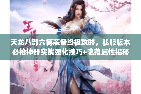 天龙八部六博装备终极攻略,私服版本必抢神器实战强化技巧+隐藏属性揭秘 天龙八部六博装备终极攻略,私服版本必抢神器实战强化技巧+隐藏属性揭秘