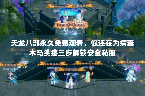 天龙八部永久免费观看，你还在为病毒木马头疼三步解锁安全私服
