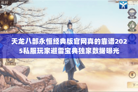 天龙八部永恒经典版官网真的靠谱2025私服玩家避雷宝典独家数据曝光