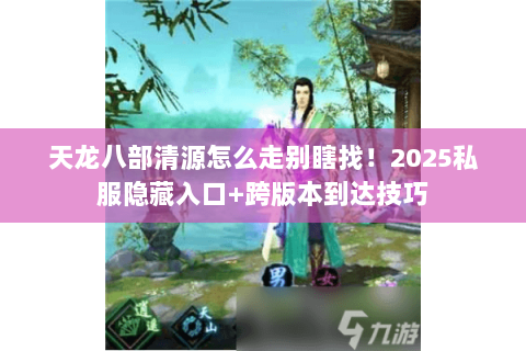 天龙八部清源怎么走别瞎找!2025私服隐藏入口+跨版本到达技巧 天龙八部清源怎么走别瞎找!2025私服隐藏入口+跨版本到达技巧