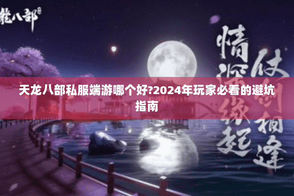 天龙八部私服端游哪个好?2024年玩家必看的避坑指南