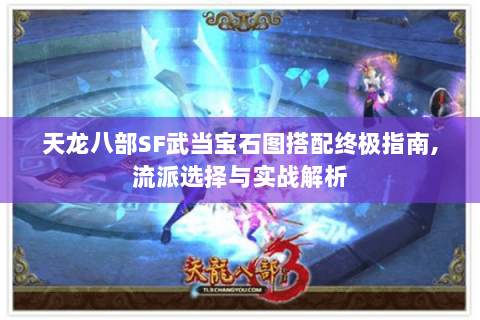 天龙八部SF武当宝石图搭配终极指南,流派选择与实战解析 天龙八部SF武当宝石图搭配终极指南,流派选择与实战解析