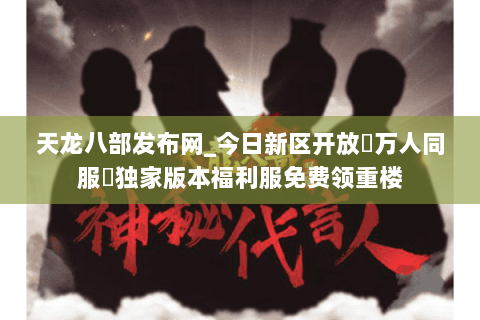 天龙八部发布网_今日新区开放▷万人同服◁独家版本福利服免费领重楼 天龙八部发布网_今日新区开放▷万人同服◁独家版本福利服免费领重楼