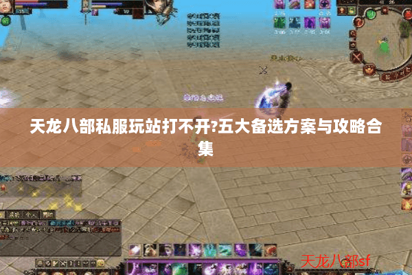 天龙八部私服玩站打不开?五大备选方案与攻略合集 天龙八部私服玩站打不开?五大备选方案与攻略合集