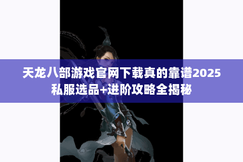天龙八部游戏官网下载真的靠谱2025私服选品+进阶攻略全揭秘 天龙八部游戏官网下载真的靠谱2025私服选品+进阶攻略全揭秘