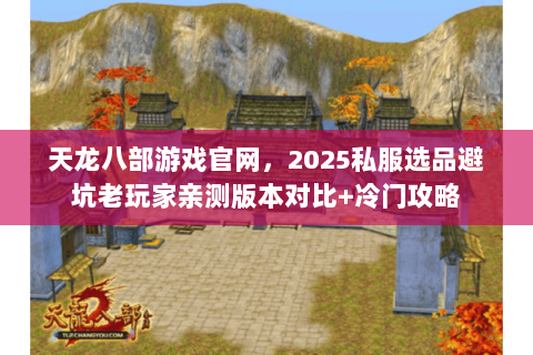 天龙八部游戏官网，2025私服选品避坑老玩家亲测版本对比+冷门攻略