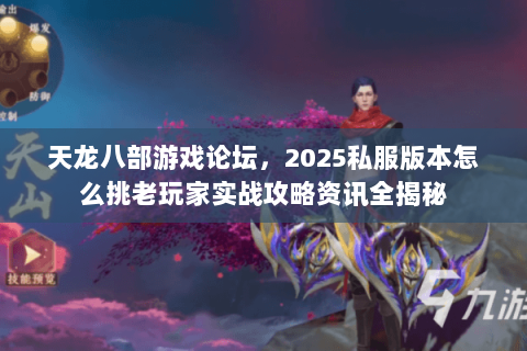 天龙八部游戏论坛,2025私服版本怎么挑老玩家实战攻略资讯全揭秘 天龙八部游戏论坛,2025私服版本怎么挑老玩家实战攻略资讯全揭秘