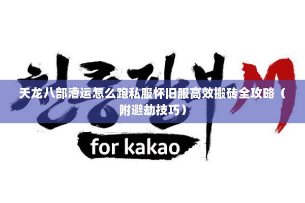 天龙八部漕运怎么跑私服怀旧服高效搬砖全攻略（附避劫技巧）