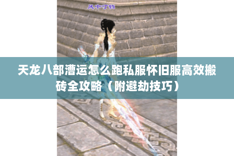 天龙八部漕运怎么跑私服怀旧服高效搬砖全攻略（附避劫技巧）